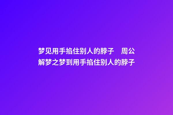 梦见用手掐住别人的脖子　周公解梦之梦到用手掐住别人的脖子